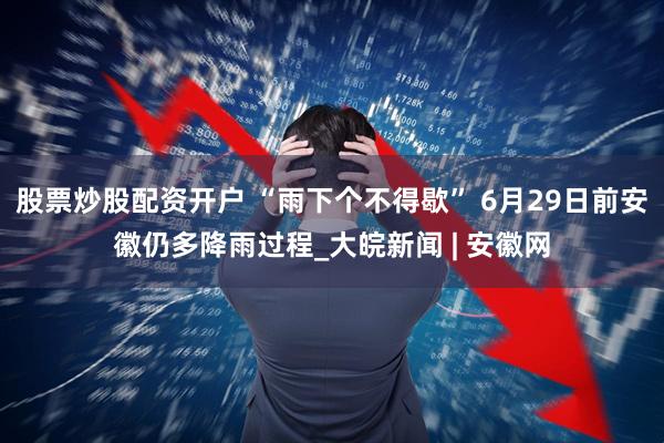 股票炒股配资开户 “雨下个不得歇” 6月29日前安徽仍多降雨过程_大皖新闻 | 安徽网