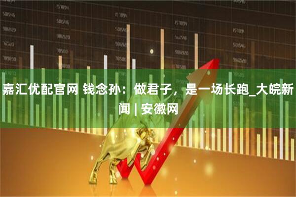 嘉汇优配官网 钱念孙：做君子，是一场长跑_大皖新闻 | 安徽网