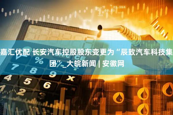嘉汇优配 长安汽车控股股东变更为“辰致汽车科技集团”_大皖新闻 | 安徽网