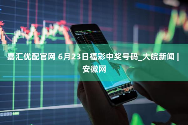 嘉汇优配官网 6月23日福彩中奖号码_大皖新闻 | 安徽网