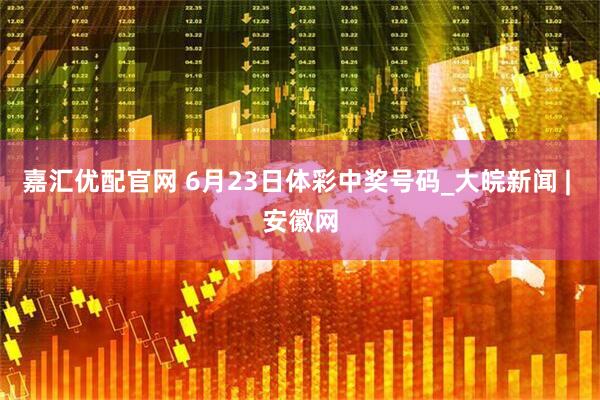 嘉汇优配官网 6月23日体彩中奖号码_大皖新闻 | 安徽网