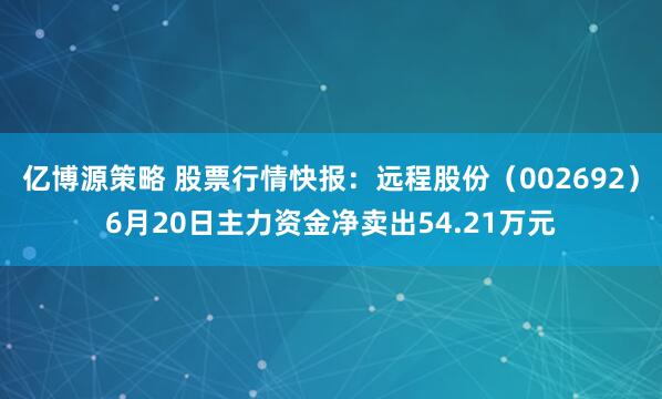 亿博源策略 股票行情快报：远程股份（002692）6月20日主力资金净卖出54.21万元