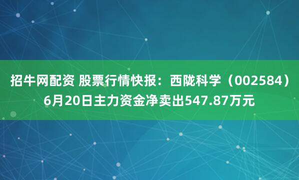 招牛网配资 股票行情快报：西陇科学（002584）6月20日主力资金净卖出547.87万元