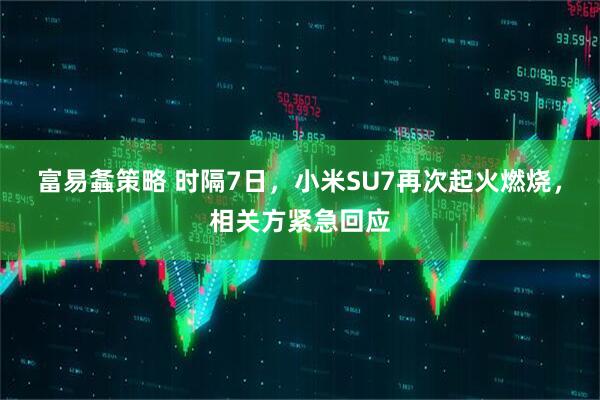 富易螽策略 时隔7日，小米SU7再次起火燃烧，相关方紧急回应