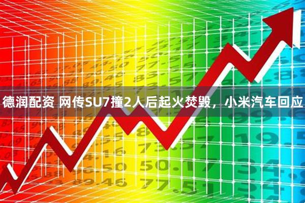 德润配资 网传SU7撞2人后起火焚毁，小米汽车回应
