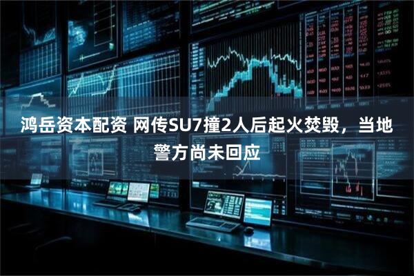 鸿岳资本配资 网传SU7撞2人后起火焚毁，当地警方尚未回应