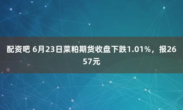 配资吧 6月23日菜粕期货收盘下跌1.01%，报2657元