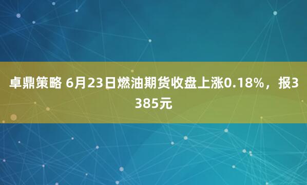 卓鼎策略 6月23日燃油期货收盘上涨0.18%，报3385元