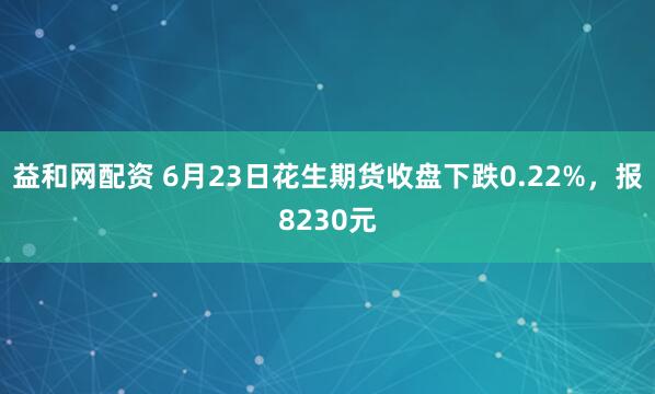 益和网配资 6月23日花生期货收盘下跌0.22%，报8230元