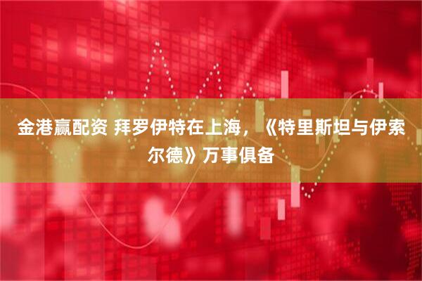 金港赢配资 拜罗伊特在上海，《特里斯坦与伊索尔德》万事俱备