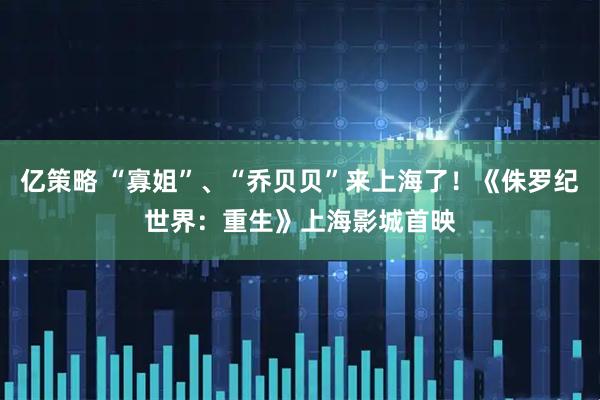 亿策略 “寡姐”、“乔贝贝”来上海了！《侏罗纪世界：重生》上海影城首映