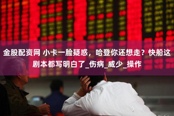 金股配资网 小卡一脸疑惑，哈登你还想走？快船这剧本都写明白了_伤病_威少_操作