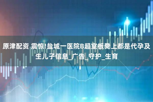 原津配资 震惊!盐城一医院B超室板凳上都是代孕及生儿子信息_广告_守护_生育