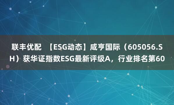 联丰优配  【ESG动态】咸亨国际（605056.SH）获华证指数ESG最新评级A，行业排名第60