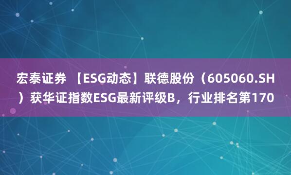 宏泰证券 【ESG动态】联德股份（605060.SH）获华证指数ESG最新评级B，行业排名第170