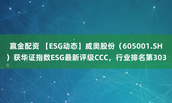 赢金配资 【ESG动态】威奥股份（605001.SH）获华证指数ESG最新评级CCC，行业排名第303