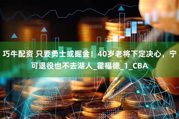 巧牛配资 只要勇士或掘金！40岁老将下定决心，宁可退役也不去湖人_霍福德_1_CBA