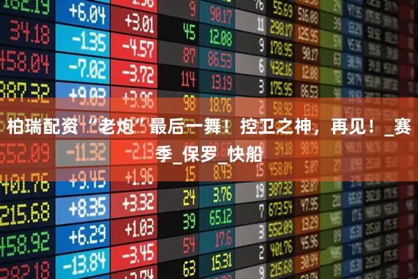 柏瑞配资 “老炮”最后一舞！控卫之神，再见！_赛季_保罗_快船