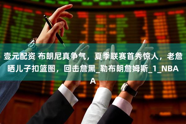 壹元配资 布朗尼真争气，夏季联赛首秀惊人，老詹晒儿子扣篮图，回击詹黑_勒布朗詹姆斯_1_NBA