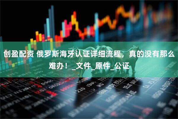 创盈配资 俄罗斯海牙认证详细流程，真的没有那么难办！_文件_原件_公证