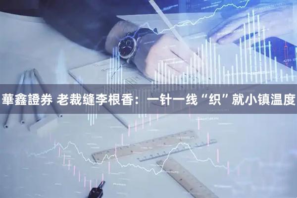 華鑫證券 老裁缝李根香：一针一线“织”就小镇温度