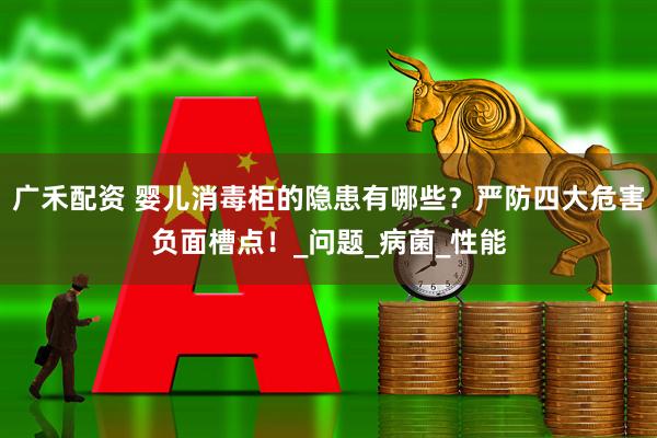 广禾配资 婴儿消毒柜的隐患有哪些？严防四大危害负面槽点！_问题_病菌_性能