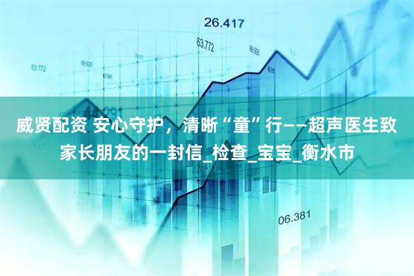 威贤配资 安心守护，清晰“童”行——超声医生致家长朋友的一封信_检查_宝宝_衡水市