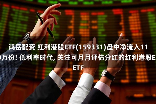 鸿岳配资 红利港股ETF(159331)盘中净流入1100万份! 低利率时代, 关注可月月评估分红的红利港股ETF