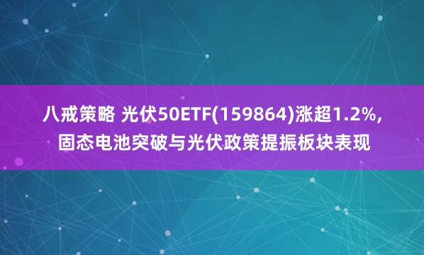 八戒策略 光伏50ETF(159864)涨超1.2%, 固态电池突破与光伏政策提振板块表现