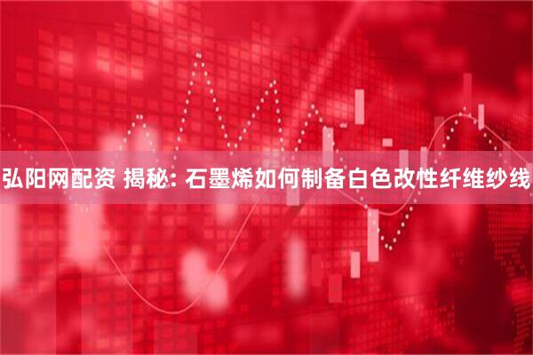 弘阳网配资 揭秘: 石墨烯如何制备白色改性纤维纱线