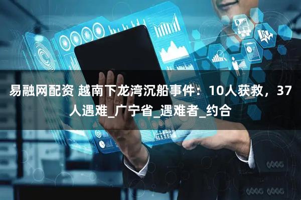 易融网配资 越南下龙湾沉船事件：10人获救，37人遇难_广宁省_遇难者_约合