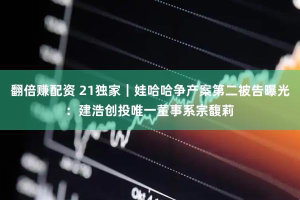 翻倍赚配资 21独家｜娃哈哈争产案第二被告曝光：建浩创投唯一董事系宗馥莉