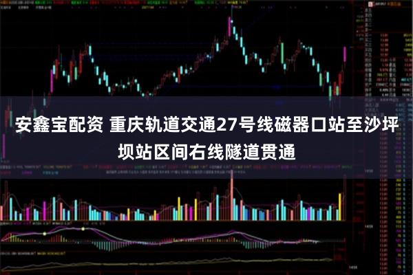 安鑫宝配资 重庆轨道交通27号线磁器口站至沙坪坝站区间右线隧道贯通
