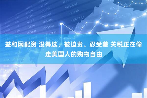 益和网配资 没得选、被迫贵、忍受差 关税正在偷走美国人的购物自由