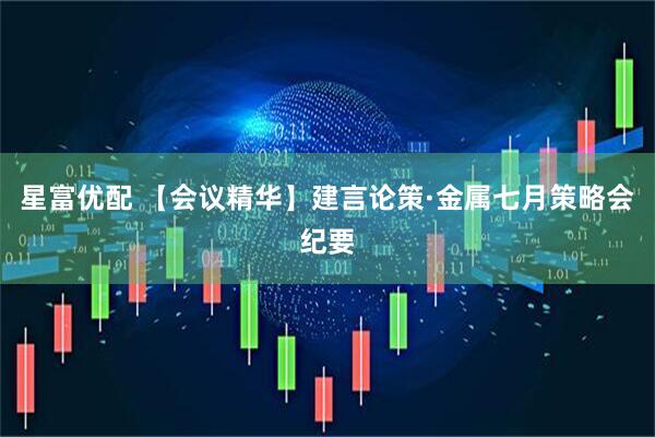 星富优配 【会议精华】建言论策·金属七月策略会纪要