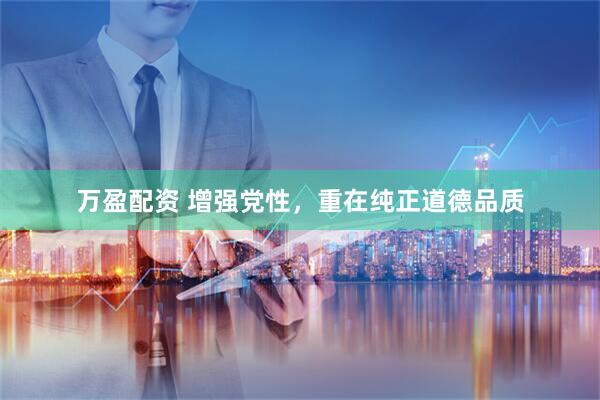 万盈配资 增强党性，重在纯正道德品质