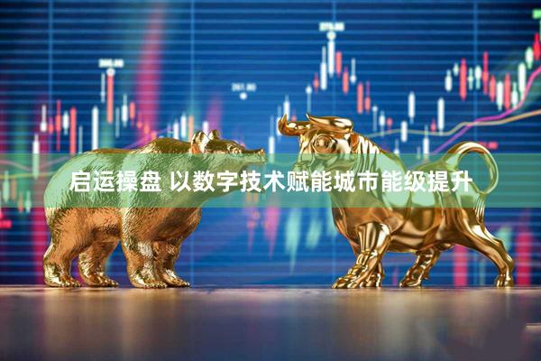 启运操盘 以数字技术赋能城市能级提升