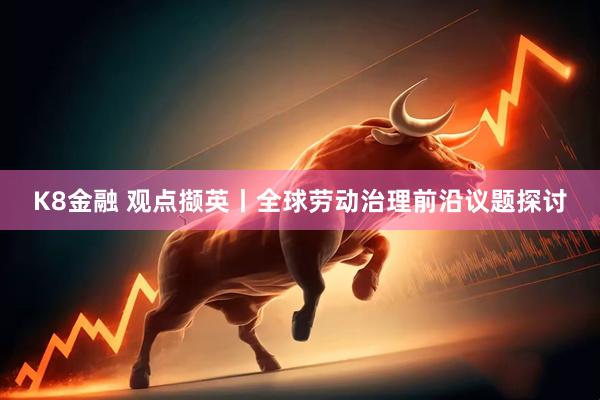 K8金融 观点撷英丨全球劳动治理前沿议题探讨