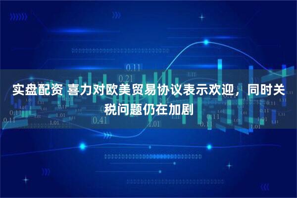 实盘配资 喜力对欧美贸易协议表示欢迎，同时关税问题仍在加剧