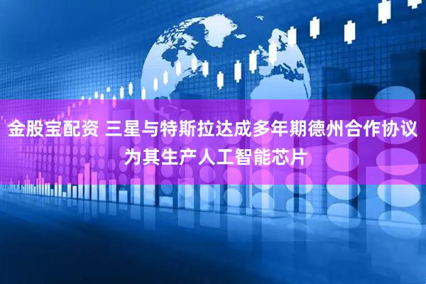 金股宝配资 三星与特斯拉达成多年期德州合作协议 为其生产人工智能芯片