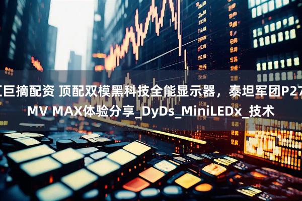 汇巨摘配资 顶配双模黑科技全能显示器，泰坦军团P275MV MAX体验分享_DyDs_MiniLEDx_技术