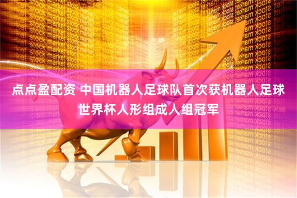 点点盈配资 中国机器人足球队首次获机器人足球世界杯人形组成人组冠军