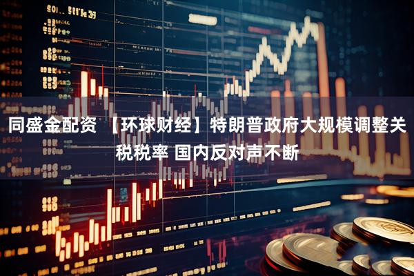 同盛金配资 【环球财经】特朗普政府大规模调整关税税率 国内反对声不断