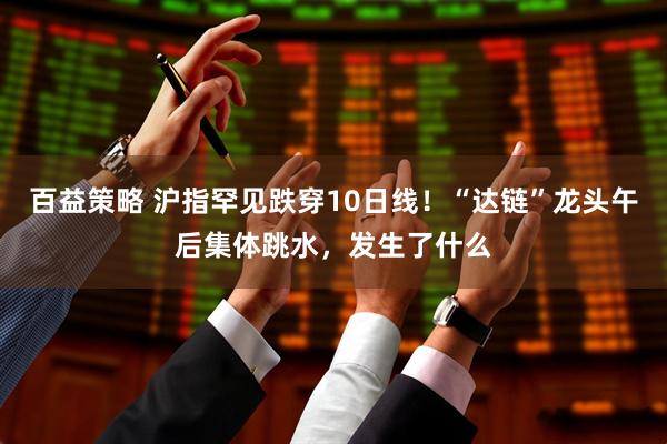 百益策略 沪指罕见跌穿10日线！“达链”龙头午后集体跳水，发生了什么