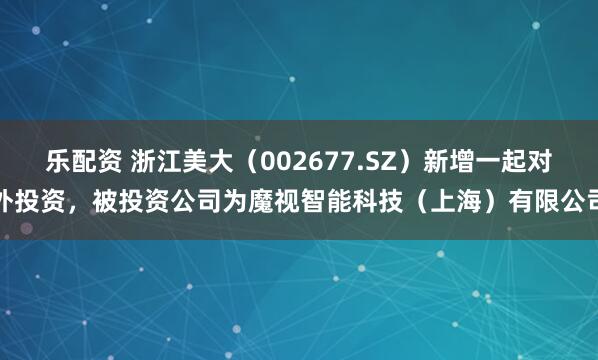 乐配资 浙江美大（002677.SZ）新增一起对外投资，被投资公司为魔视智能科技（上海）有限公司