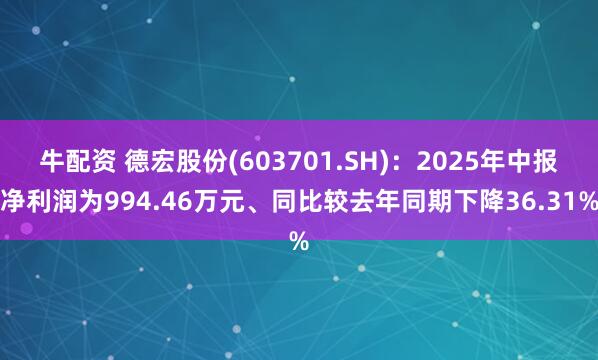 牛配资 德宏股份(603701.SH)：2025年中报净利润为994.46万元、同比较去年同期下降36.31%