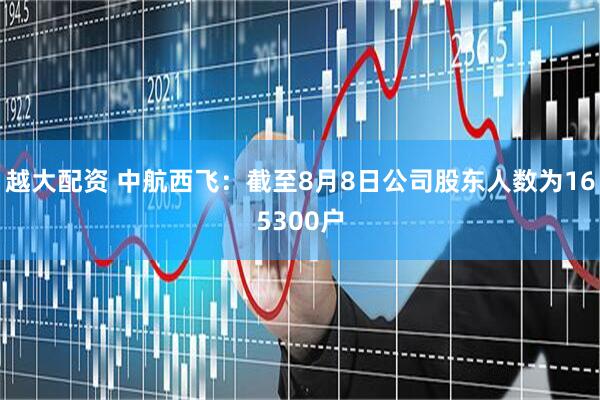 越大配资 中航西飞：截至8月8日公司股东人数为165300户