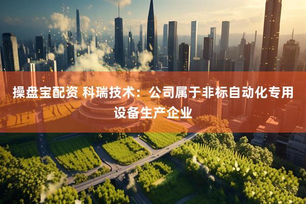 操盘宝配资 科瑞技术：公司属于非标自动化专用设备生产企业