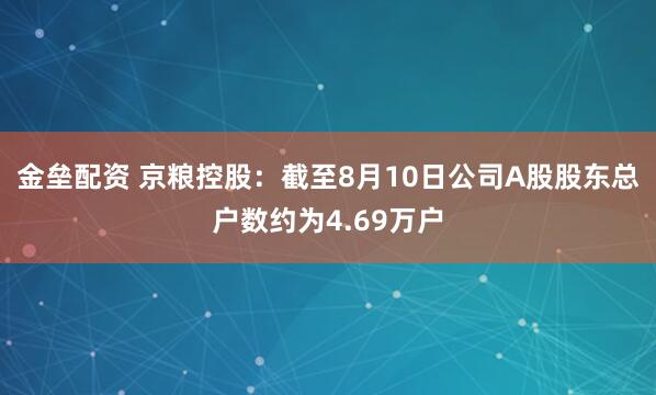 金垒配资 京粮控股：截至8月10日公司A股股东总户数约为4.69万户